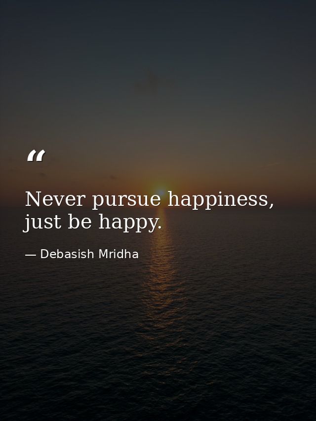 Never pursue happiness, just be happy. — Debasish Mridha
