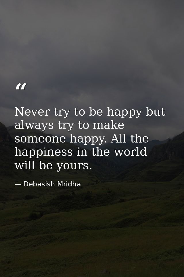 Never try to be happy but always try to make someone happy. All the happiness in the world will be yours. — Debasish Mridha