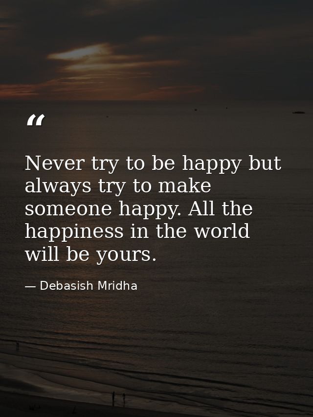 Never try to be happy but always try to make someone happy. All the happiness in the world will be yours. — Debasish Mridha