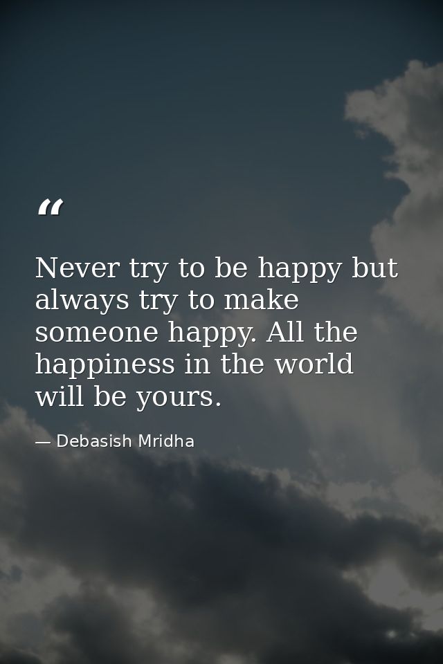 Never try to be happy but always try to make someone happy. All the happiness in the world will be yours. — Debasish Mridha