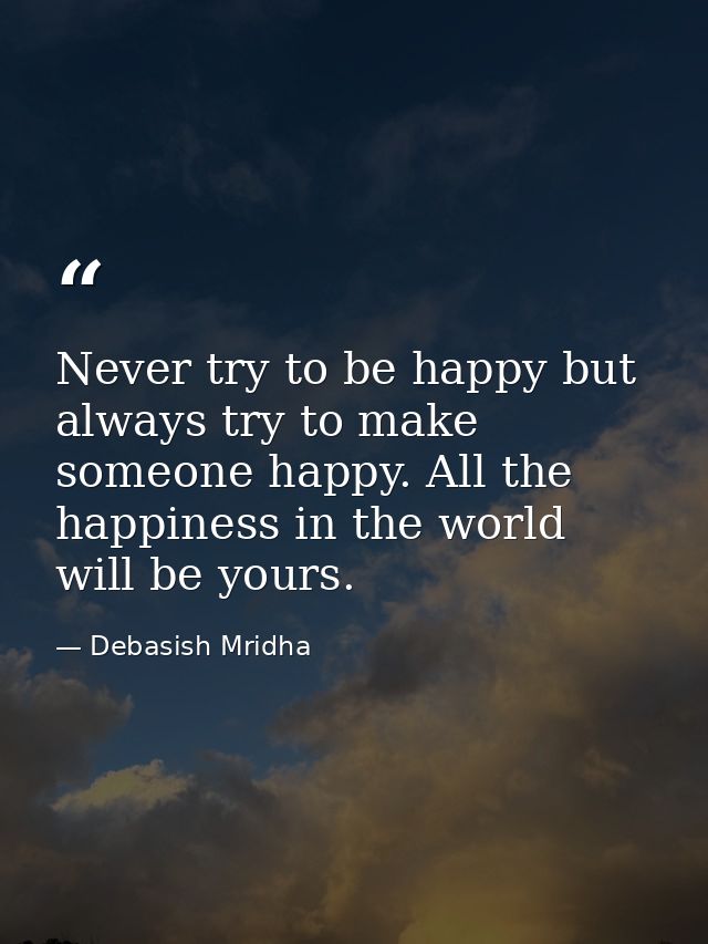 Never try to be happy but always try to make someone happy. All the happiness in the world will be yours. — Debasish Mridha