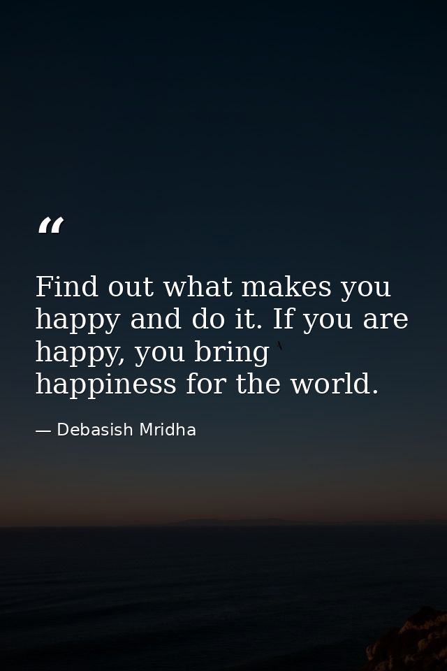 Find out what makes you happy and do it. If you are happy, you bring happiness for the world. — Debasish Mridha