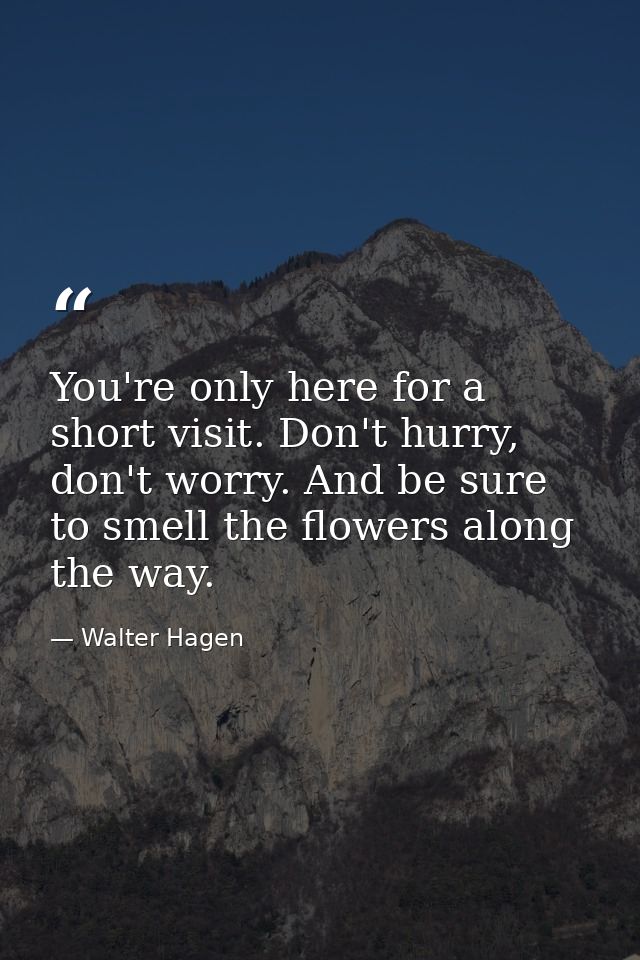 You're only here for a short visit. Don't hurry, don't worry. And be sure to smell the flowers along the way. — Walter Hagen