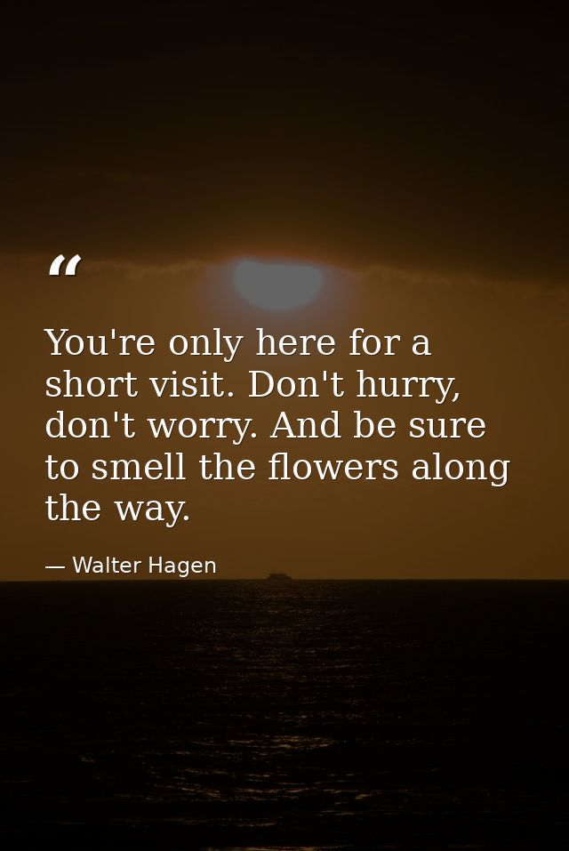 You're only here for a short visit. Don't hurry, don't worry. And be sure to smell the flowers along the way. — Walter Hagen