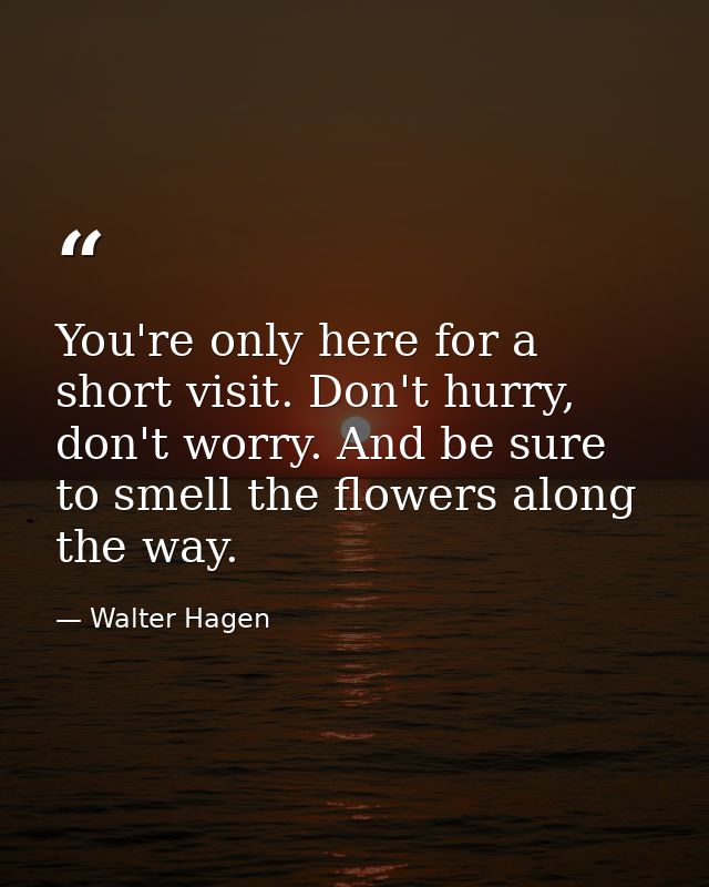 You're only here for a short visit. Don't hurry, don't worry. And be sure to smell the flowers along the way. — Walter Hagen