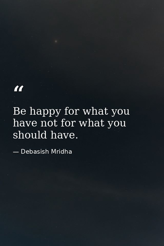 Be happy for what you have not for what you should have. — Debasish Mridha