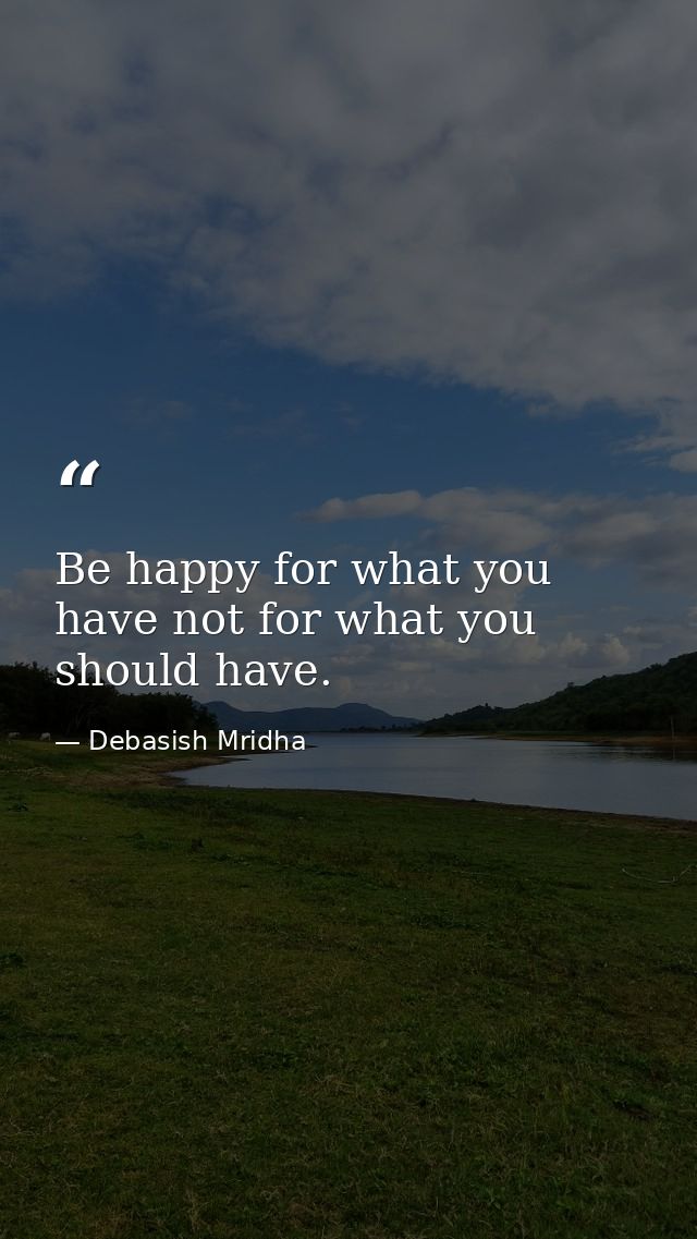 Be happy for what you have not for what you should have. — Debasish Mridha