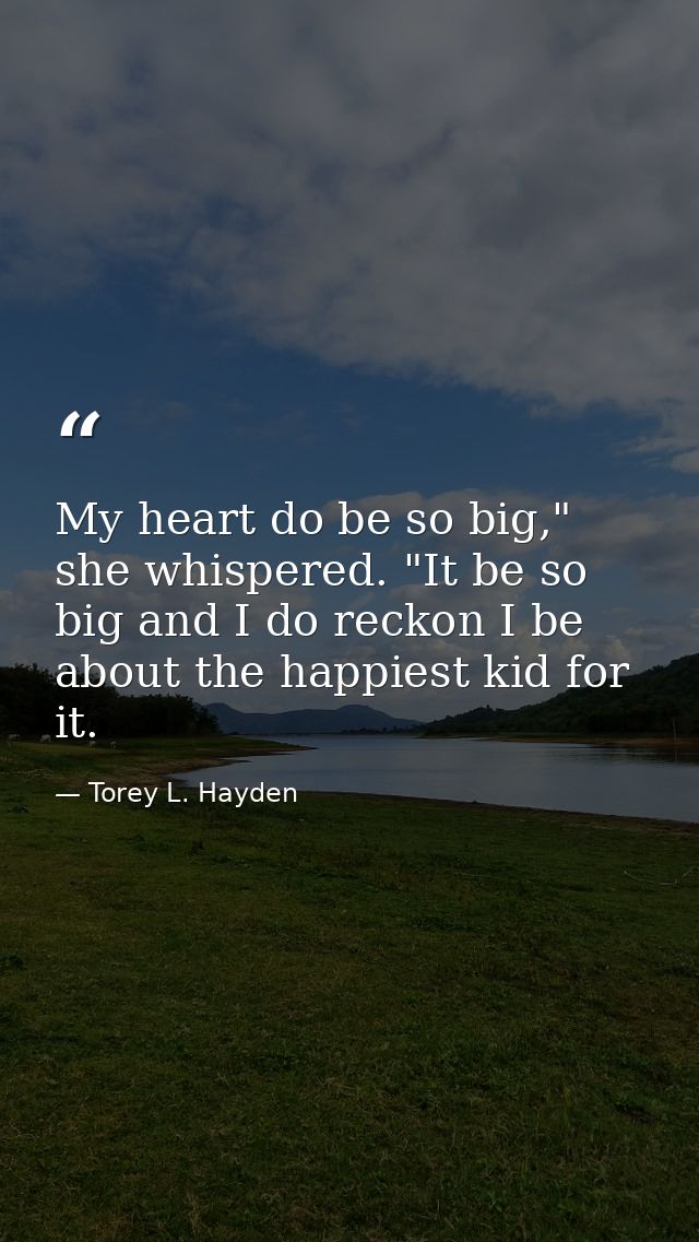 My heart do be so big," she whispered. "It be so big and I do reckon I be about the happiest kid for it. — Torey L. Hayden