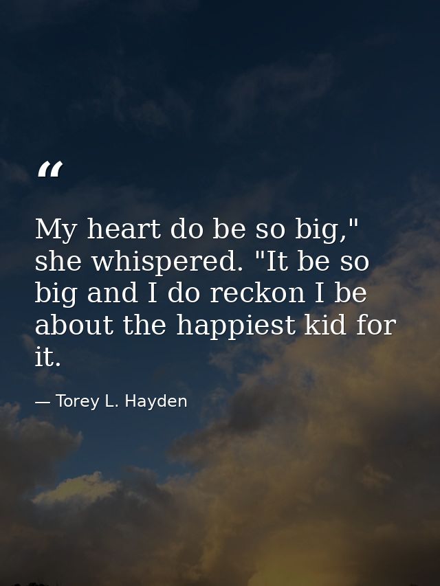 My heart do be so big," she whispered. "It be so big and I do reckon I be about the happiest kid for it. — Torey L. Hayden