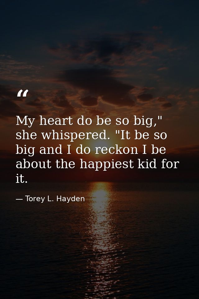 My heart do be so big," she whispered. "It be so big and I do reckon I be about the happiest kid for it. — Torey L. Hayden