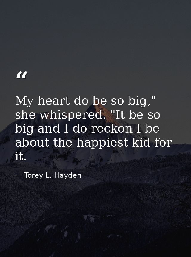 My heart do be so big," she whispered. "It be so big and I do reckon I be about the happiest kid for it. — Torey L. Hayden