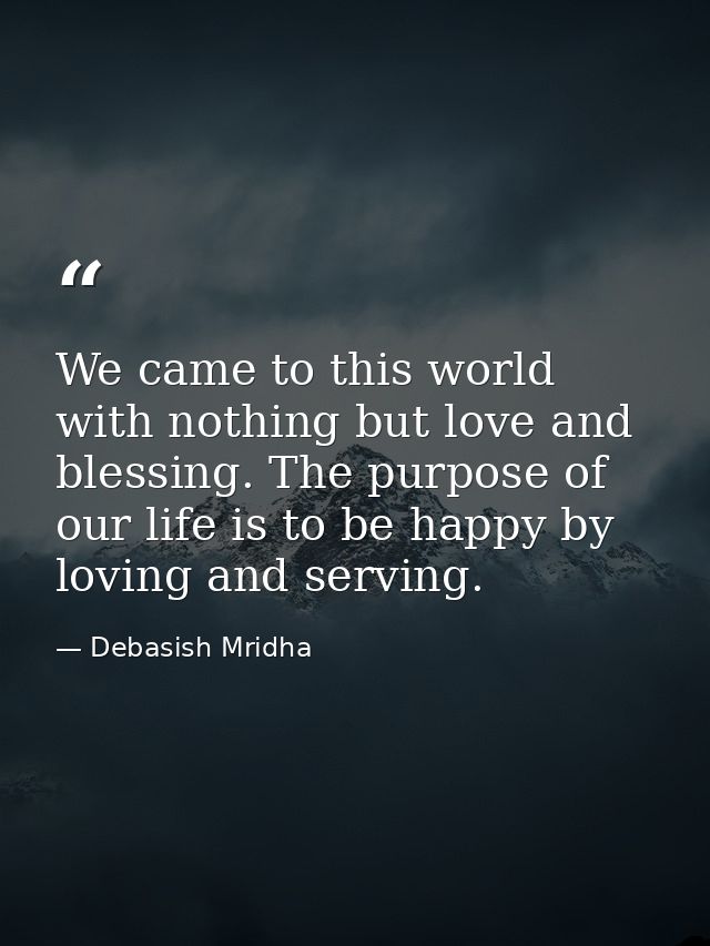 We came to this world with nothing but love and blessing. The purpose of our life is to be happy by loving and serving. — Debasish Mridha