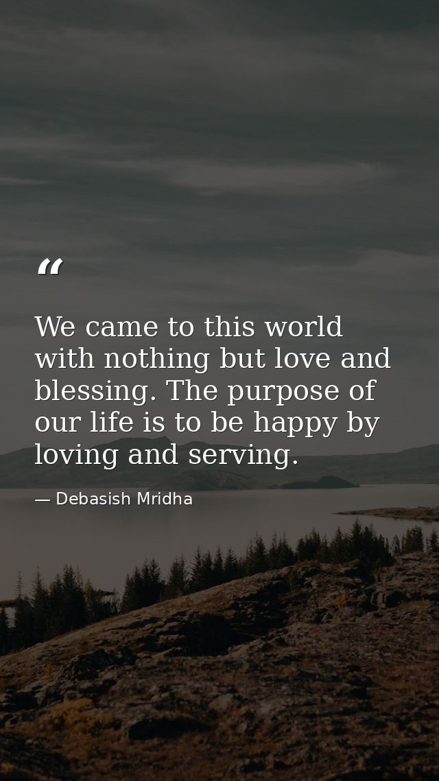We came to this world with nothing but love and blessing. The purpose of our life is to be happy by loving and serving. — Debasish Mridha
