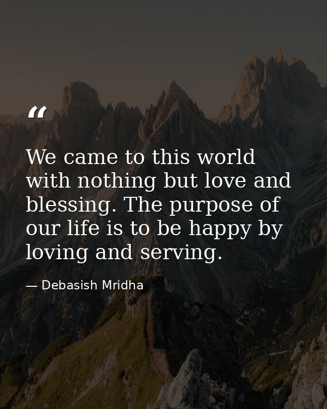 We came to this world with nothing but love and blessing. The purpose of our life is to be happy by loving and serving. — Debasish Mridha