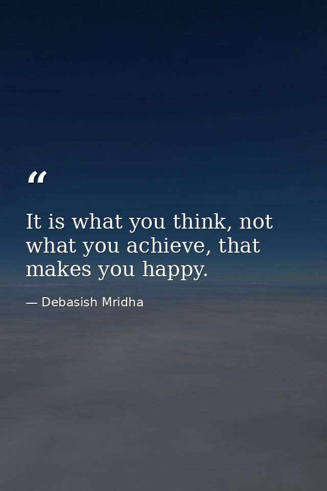 It is what you think, not what you achieve, that makes you happy. — Debasish Mridha