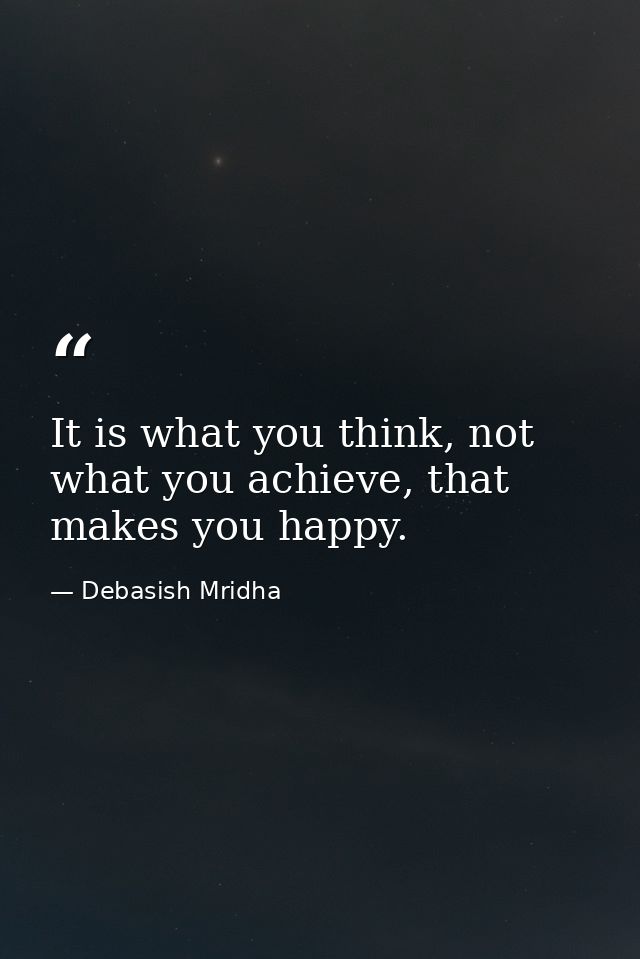 It is what you think, not what you achieve, that makes you happy. — Debasish Mridha