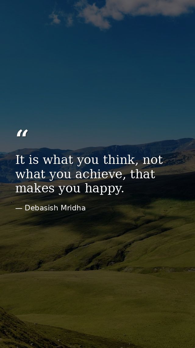 It is what you think, not what you achieve, that makes you happy. — Debasish Mridha