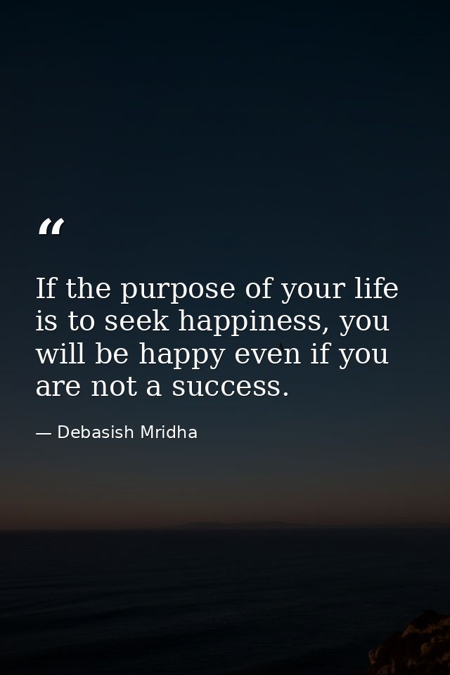 If the purpose of your life is to seek happiness, you will be happy even if you are not a success. — Debasish Mridha