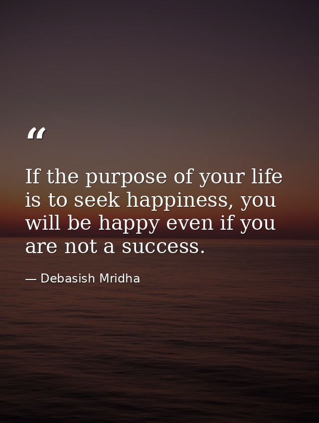 If the purpose of your life is to seek happiness, you will be happy even if you are not a success. — Debasish Mridha