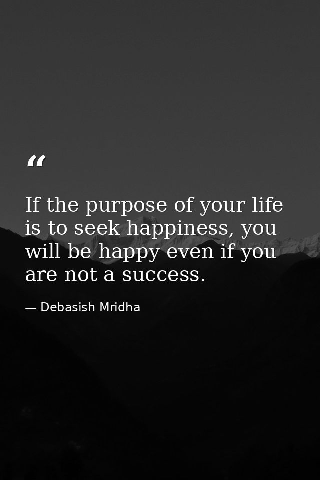 If the purpose of your life is to seek happiness, you will be happy even if you are not a success. — Debasish Mridha