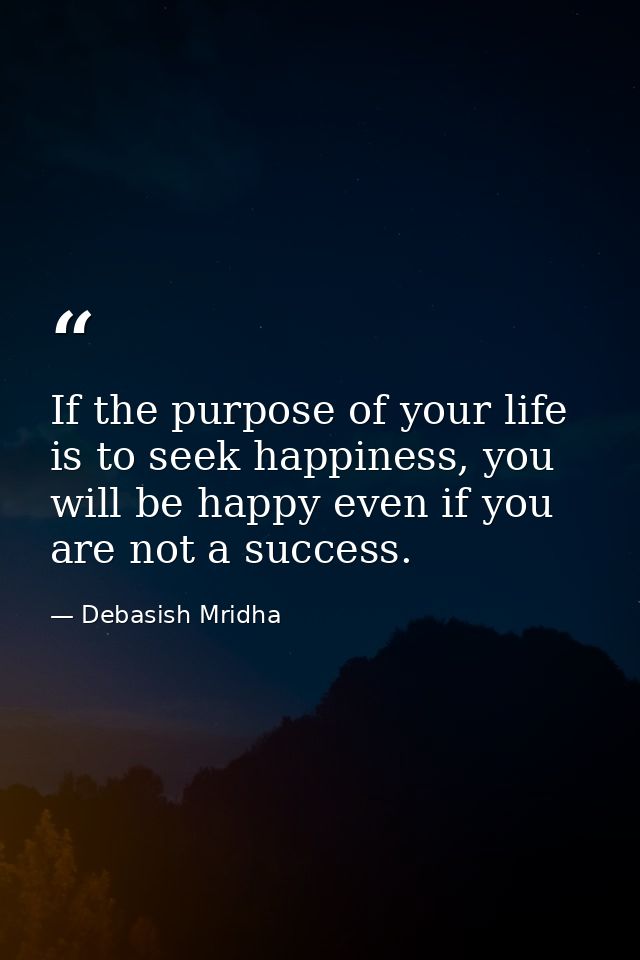 If the purpose of your life is to seek happiness, you will be happy even if you are not a success. — Debasish Mridha