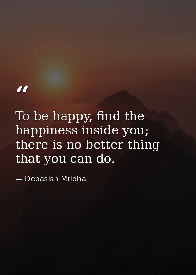 To be happy, find the happiness inside you; there is no better thing that you can do. — Debasish Mridha