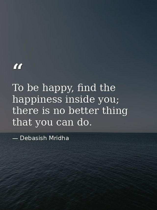 To be happy, find the happiness inside you; there is no better thing that you can do. — Debasish Mridha
