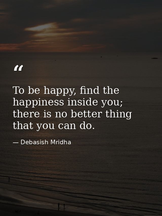 To be happy, find the happiness inside you; there is no better thing that you can do. — Debasish Mridha