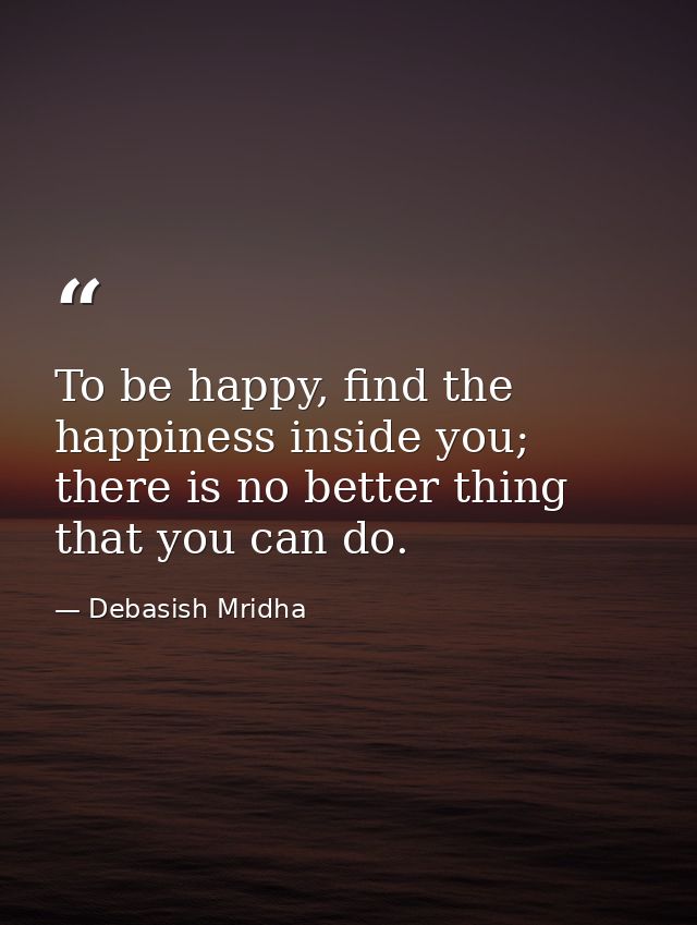 To be happy, find the happiness inside you; there is no better thing that you can do. — Debasish Mridha