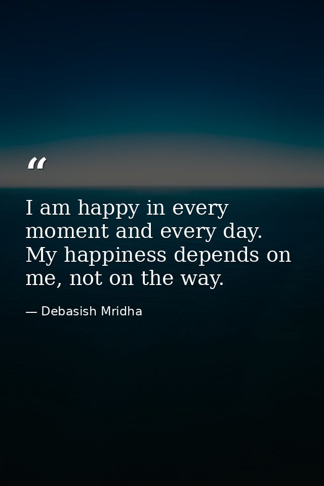 I am happy in every moment and every day. My happiness depends on me, not on the way. — Debasish Mridha