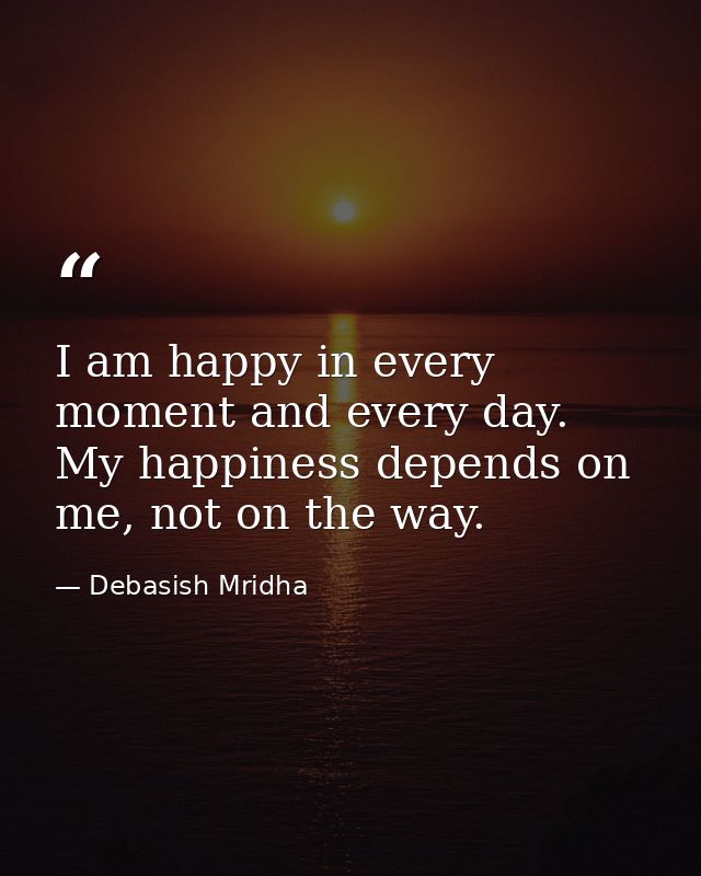 I am happy in every moment and every day. My happiness depends on me, not on the way. — Debasish Mridha