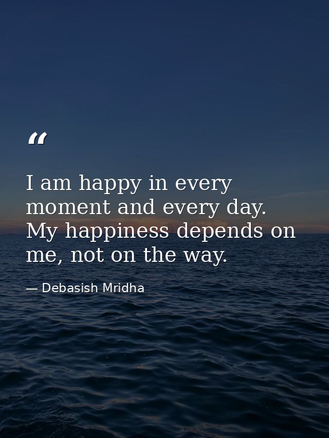 I am happy in every moment and every day. My happiness depends on me, not on the way. — Debasish Mridha