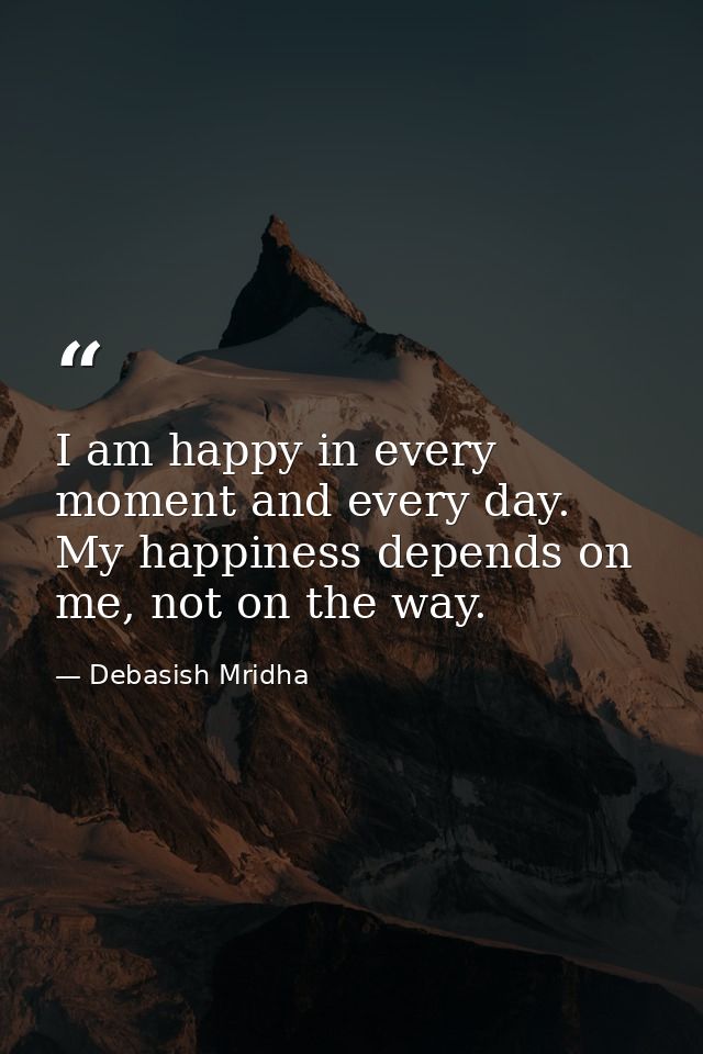 I am happy in every moment and every day. My happiness depends on me, not on the way. — Debasish Mridha