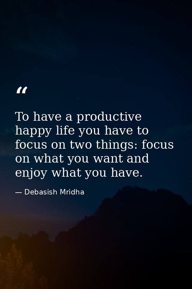 To have a productive happy life you have to focus on two things: focus on what you want and enjoy what you have. — Debasish Mridha