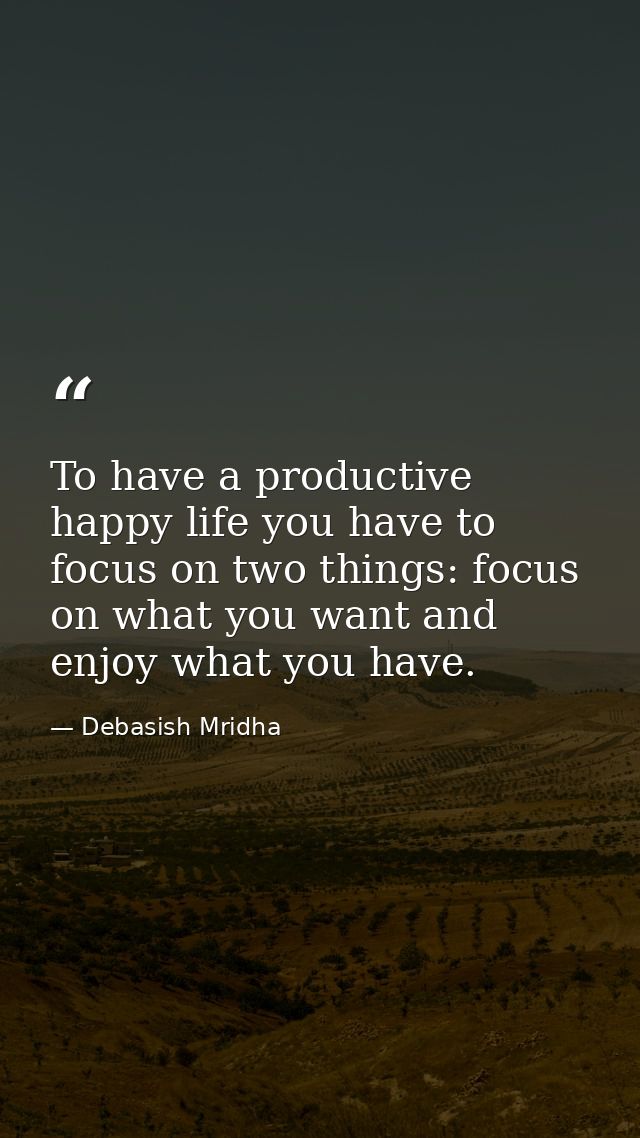 To have a productive happy life you have to focus on two things: focus on what you want and enjoy what you have. — Debasish Mridha