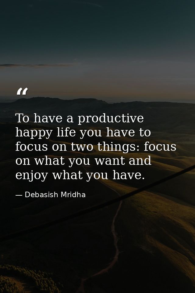 To have a productive happy life you have to focus on two things: focus on what you want and enjoy what you have. — Debasish Mridha