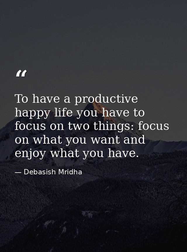To have a productive happy life you have to focus on two things: focus on what you want and enjoy what you have. — Debasish Mridha