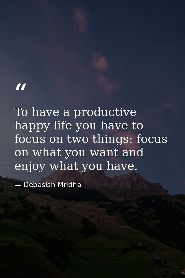 To have a productive happy life you have to focus on two things: focus on what you want and enjoy what you have. — Debasish Mridha
