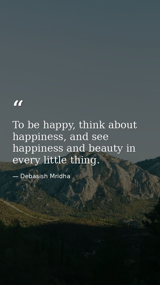 To be happy, think about happiness, and see happiness and beauty in every little thing. — Debasish Mridha
