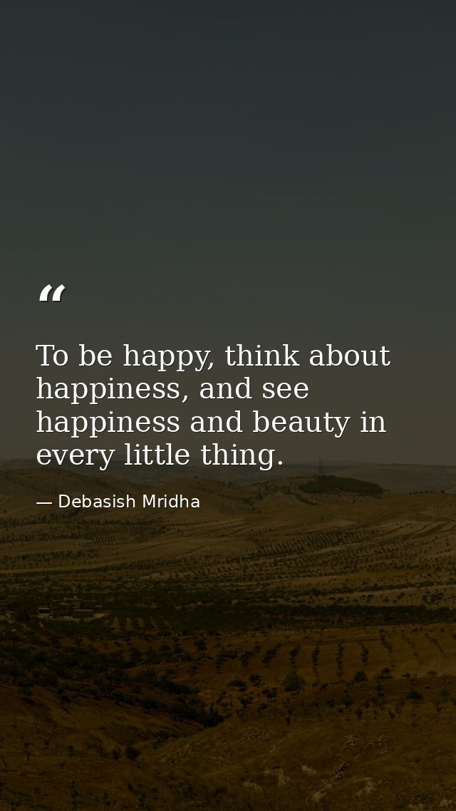 To be happy, think about happiness, and see happiness and beauty in every little thing. — Debasish Mridha