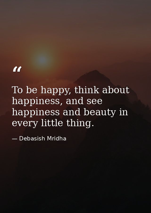 To be happy, think about happiness, and see happiness and beauty in every little thing. — Debasish Mridha