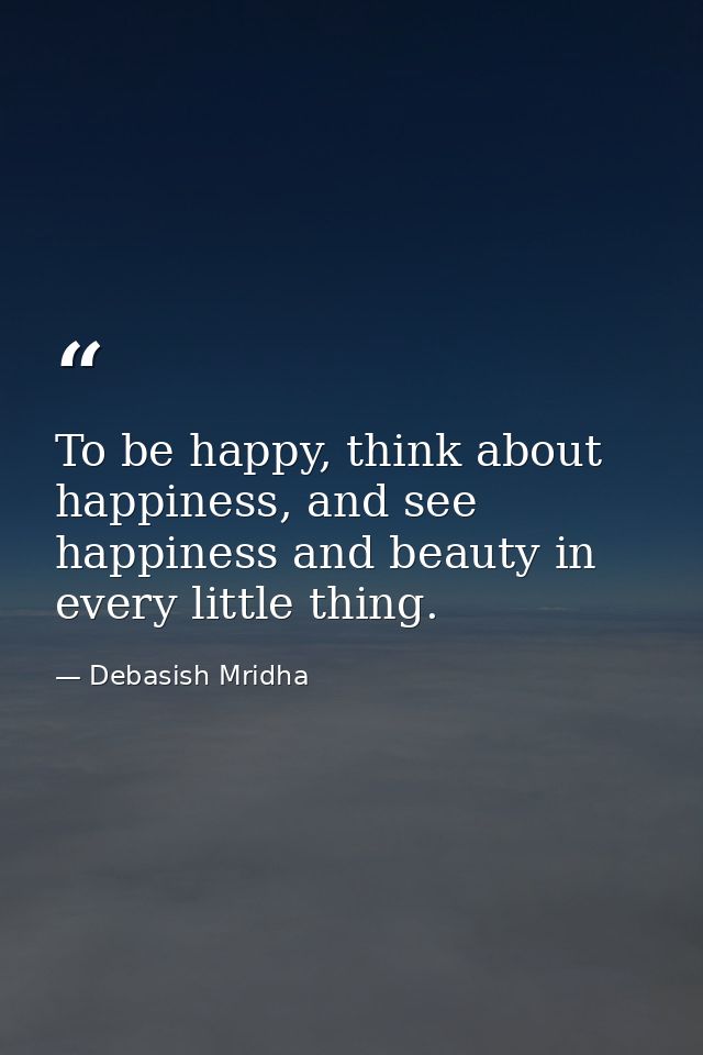 To be happy, think about happiness, and see happiness and beauty in every little thing. — Debasish Mridha