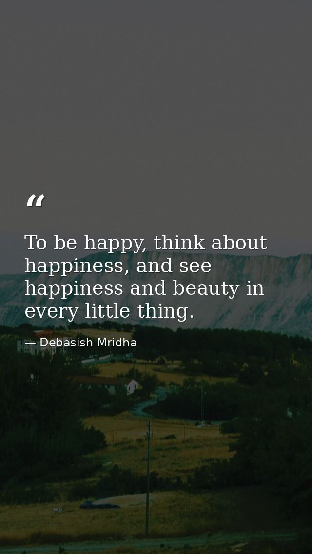 To be happy, think about happiness, and see happiness and beauty in every little thing. — Debasish Mridha