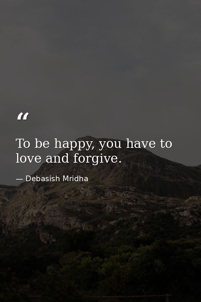 To be happy, you have to love and forgive. — Debasish Mridha
