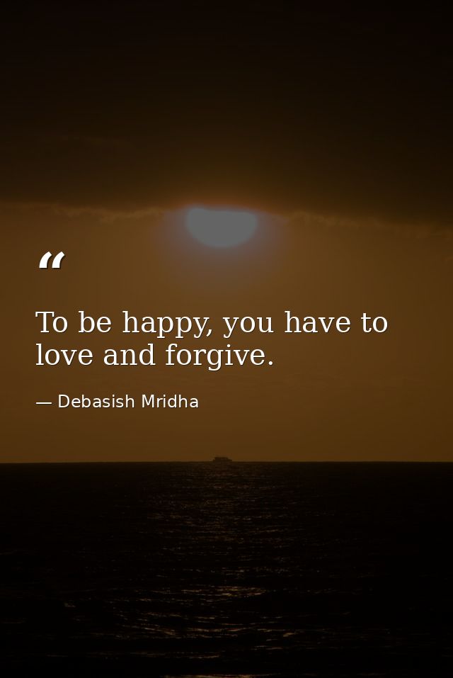 To be happy, you have to love and forgive. — Debasish Mridha