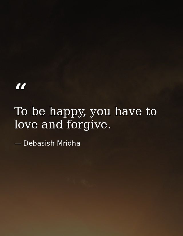 To be happy, you have to love and forgive. — Debasish Mridha