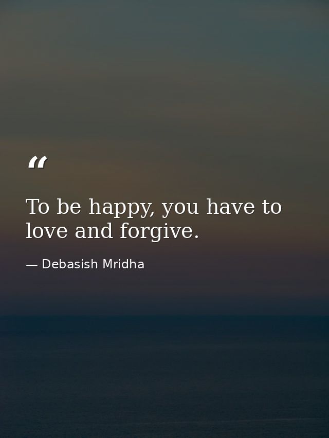 To be happy, you have to love and forgive. — Debasish Mridha