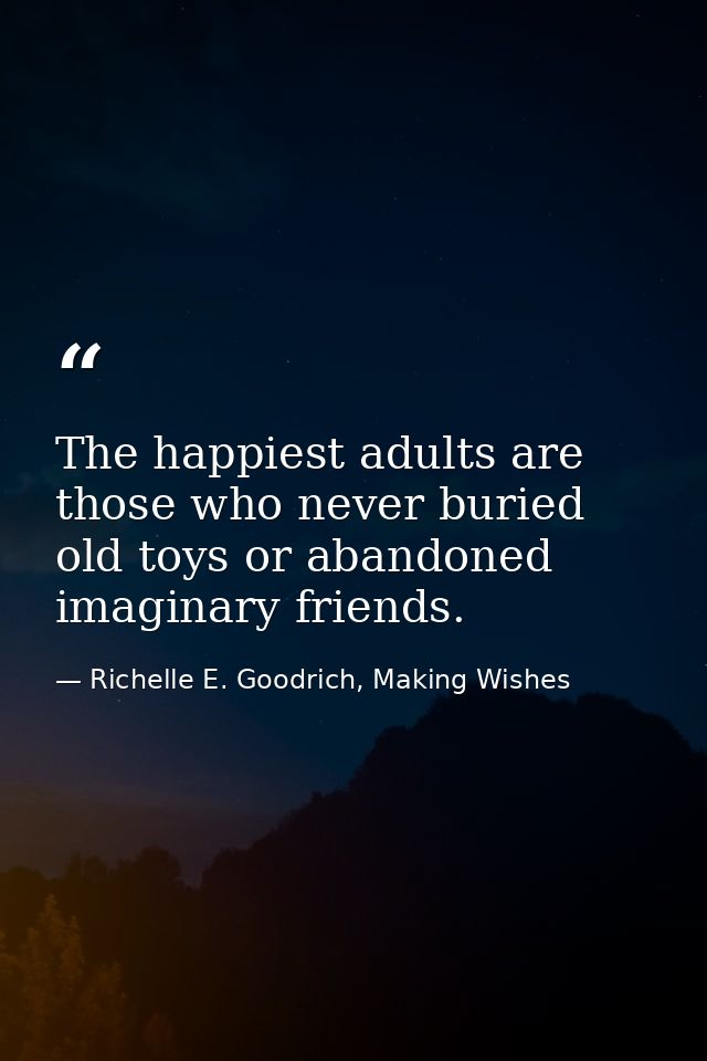 The happiest adults are those who never buried old toys or abandoned imaginary friends. — Richelle E. Goodrich, Making Wishes