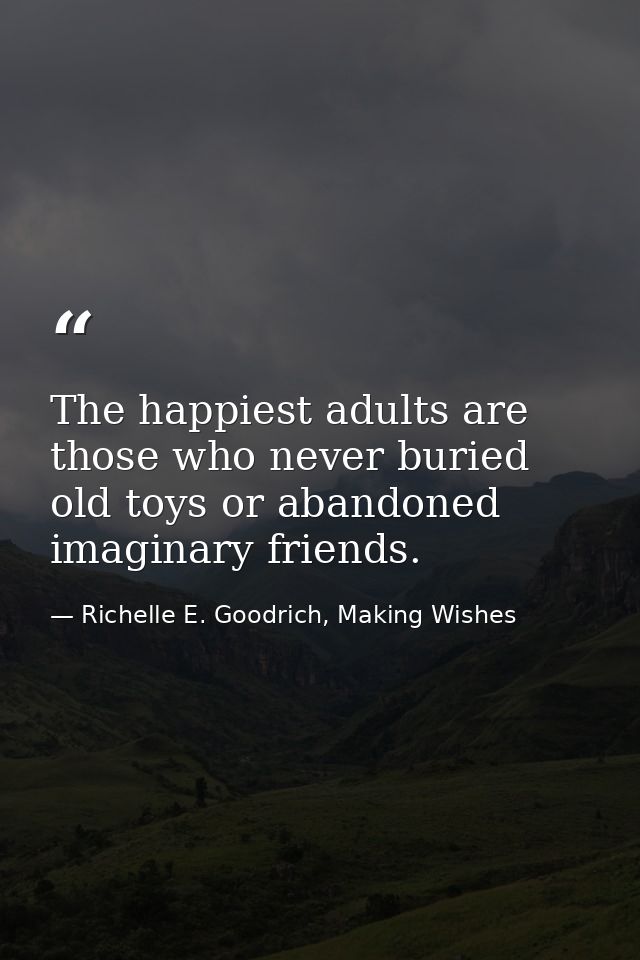 The happiest adults are those who never buried old toys or abandoned imaginary friends. — Richelle E. Goodrich, Making Wishes