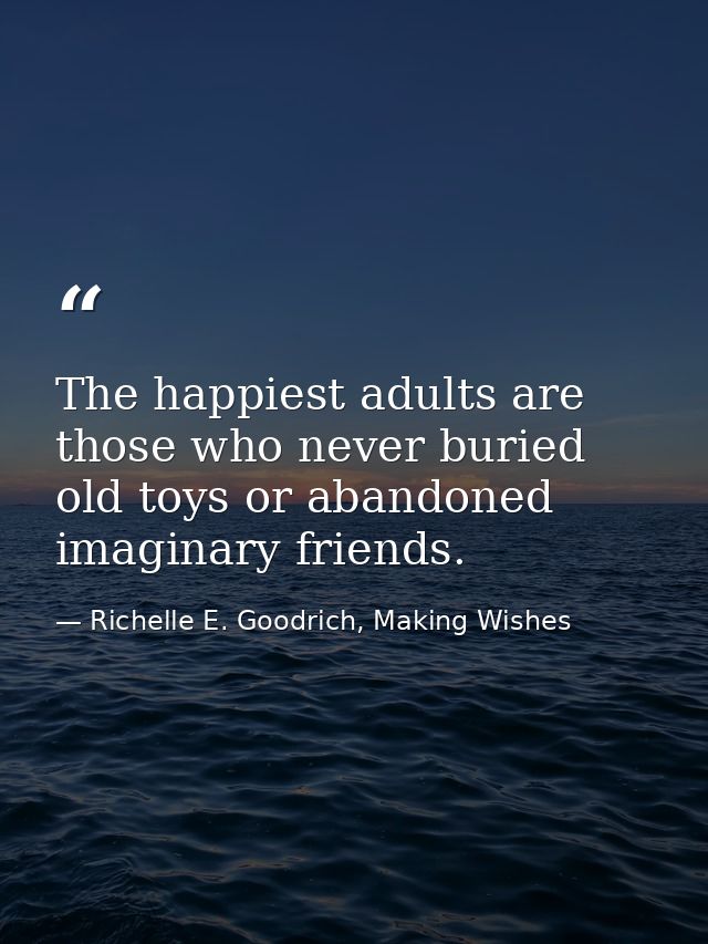 The happiest adults are those who never buried old toys or abandoned imaginary friends. — Richelle E. Goodrich, Making Wishes